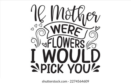 If Mother Were Flowers I Would Pick You - Mother’s Day T Shirt Design, Hand lettering illustration for your design, Cutting Cricut and Silhouette, flyer, card Templet, mugs, etc.