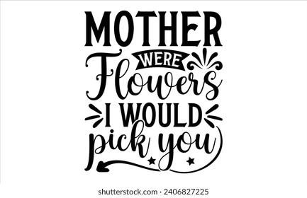 Mother were flowers I would pick you - Mother’s Day T-Shirt Design, Mommy Love Sayings, Hand Drawn Lettering Phrase, Vector Template for Cards Posters and Banners, Template.  