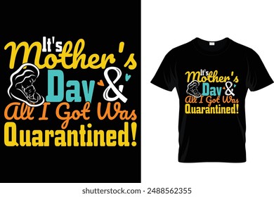 It's mother's day And all I got was quarantined! - Mother's Day T Shirt