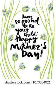 Mother's day greeting card. Calligraphy phrase I am so proud to be your child, Happy Mother's Day. Illustration w?th decorative flowers
