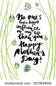 Mother's day greeting card. Calligraphy phrase No one's had a bigger influence on my life than you, Happy Mother's Day. Illustration w?th decorative flowers