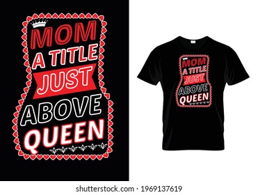 Mothers Day T-shirt. Mom T-shirt. mother T-shirt.
Print Ready Shirt. 
"MOM A TITLE JUST ABOVE QUEEN" QUOTE