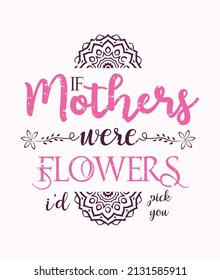 If Mothers Were Flowers I Would Pick You