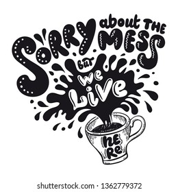 Motivation quote Sorry about the mess but we live here. Dynamic hand lettering poster with a cup of coffee splash. Cool print. on a white background