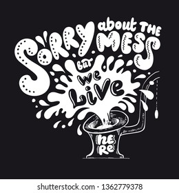 Motivation quote Sorry about the mess but we live here. Dynamic hand lettering poster with a toilet of water splash. Cool print. on a black background