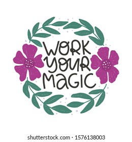 Motivational hand drawn phrase. Work your magic vector typography. Inspirational quote with flat abstract flowers and leaves illustration. Optimistic lettering isolated on white