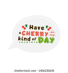 Motivational phrase flat hand drawn vector lettering. Good day wish. Have cherry on top kind of day quote in speech bubble. Positive t shirt print, inspiring greeting card design element
