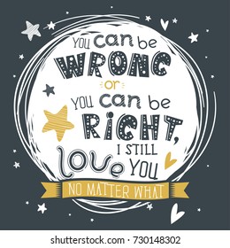 Motivational poster, hand drawn letters "You can be wrong or you can be right, I still love you no matter what". Art for greeting card, banner, apparel design, print. Trendy background, positive quote