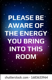 Motivational poster. Please be aware of the energy you bring into this room. Open space, starry sky style. Print design. Dark background