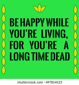 Motivational quote. Be happy while you a??re living, for you a??re a long time dead . On green background.