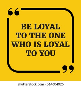 Motivational quote. Be loyal to the one who is loyal to you. On yellow background.