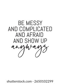 Motivational Quote – Be Messy, Complicated, Afraid, and Show Up Anyway. Encouraging black and white quote for courage and resilience. Inspiring wall decor message