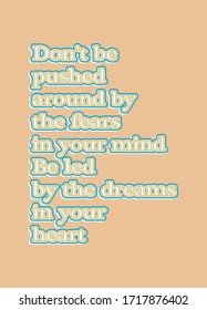 Motivational quote. Don’t be pushed around by the fears in your mind. Be led by the dreams in your heart