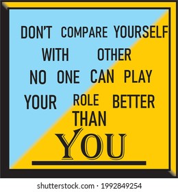 MOTIVATIONAL QUOTE, DONT COMPARE YOURSELF WITH OTHER NO ONE CAN PLAY YOUR ROLE BETTER THAN YOU.