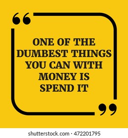 Motivational quote.One of the dumbest things you can do with money is spend it.On yellow background.