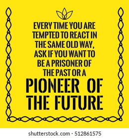Motivational quote. Every time you are tempted to react in the same old way, ask if you want to be a prisoner of the past or a pioneer of the future.  On yellow background.