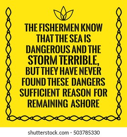 Motivational quote. The fishermen know that the sea is dangerous and the storm terrible, but they have never found these dangers sufficient reason for remaining ashore. On yellow background.