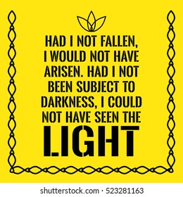 Motivational quote. Had I not fallen, I would not have arisen. Had I not been subject to darkness, I could not have seen the light. On yellow background.