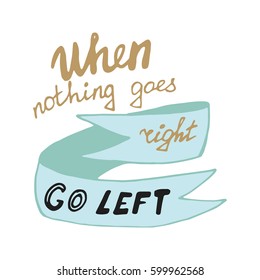 Motivational quote in hand drawn style. When nothing goes right go left. Vector illustration