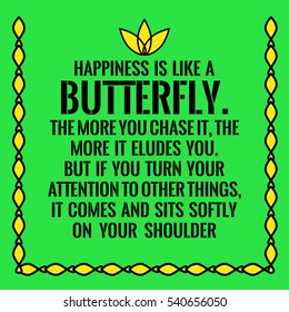 Motivational quote. Happiness is like a butterfly.The more you chase it, the more it eludes you.But if you turn your attention to other things,it comes and sits softly on your shoulder.
