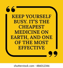 Motivational quote. Keep yourself busy. ItÃ¢??s the cheapest medicine on earth, and one of the most effective. On yellow background.