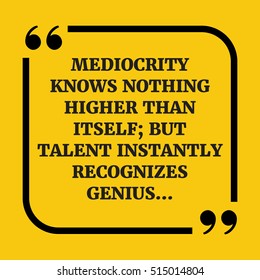 Motivational quote. Mediocrity knows nothing higher than itself; but talent instantly recognizes geniusÃ¢?Â¦ On yellow background.