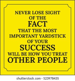 Motivational quote. Never lose sight of the fact that the most important yardstick of your success will be how you treat other people. On yellow background.