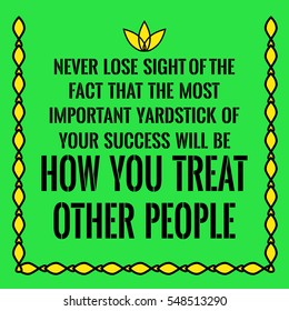 Motivational quote. Never lose sight of the fact that the most important yardstick of your success will be how you treat other people. On green background.
