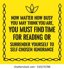 Motivational quote. Now matter how busy you may think you are, you must find time for reading or surrender yourself to self-chosen ignorance. On yellow background.