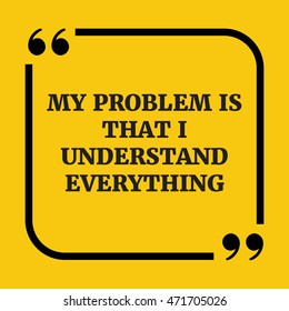 Motivational quote.My problem is that I understand everything.On yellow background..