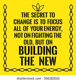 Motivational quote. The secret to change is to focus all of your energy, not on fighting the old, but on building the new. On yellow background.