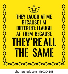 Motivational quote. They laugh at me because I'm different; I laugh at them because they're all the same. On yellow background.