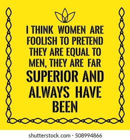 Motivational quote. I think women are foolish to pretend they are equal to men, they are far superior and always have been. On yellow background.
