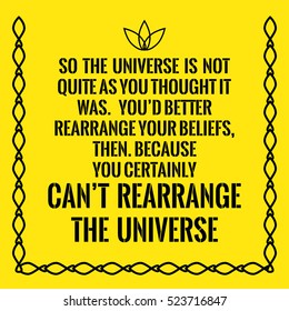 Motivational quote. So the universe is not quite as you thought it was. You'd better rearrange your beliefs, then. Because you certainly can't rearrange the universe. On yellow background.