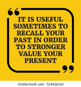 Motivational quote. It is useful sometimes to recall your past in order to stronger value your present. On yellow background.