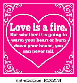 Motivational quote for Valentine's Day. Love is a fire. But whether it is going to warm your heart or burn down your house, you can never tell.  Vector illustration isolated on pink background.
