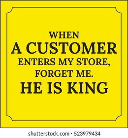 Motivational quote. When a customer enters my store, forget me. He is king. On yellow background.