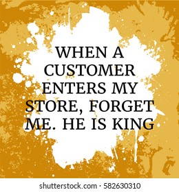 Motivational quote. When a customer enters my store, forget me. Hi is king. On orange background.