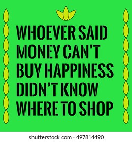 Motivational quote. Whoever said money can’t buy you happiness, didn't know where to shop. On green background.