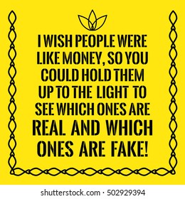 Motivational quote. I wish people were like money, so you could hold them up to the light to see which ones are real and which ones are fake! On yellow background.