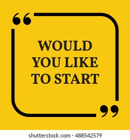 Motivational quote. Would you like to start. On yellow background.