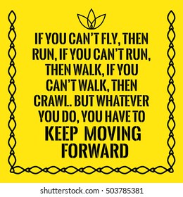 Motivational quote. If you can't fly, then run, if you can't run, then walk, if you can't walk, then crawl. But whatever you do, you have to keep moving forward. On yellow background.