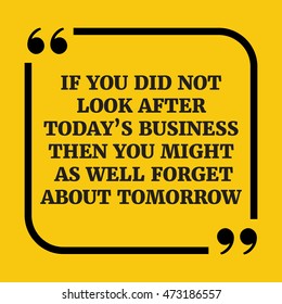 Motivational Quote.If You Did Not Look After Today's Business Then You Might As Well Forget About Tomorrow.