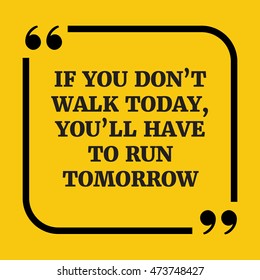Motivational quote.If you don't walk today, you'll have to run tomorrow.On yellow background.