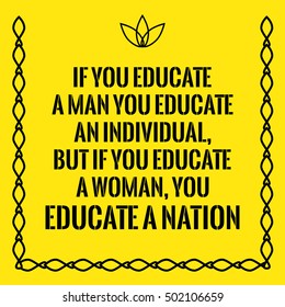 Motivational quote. If you educate a man you educate an individual, but if you educate a woman, you educate a nation. On yellow background.