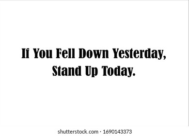 Motivational quote. If you fell down yesterday, stand up today.