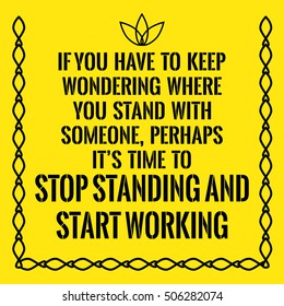Motivational quote. If you have to keep wondering where you stand with someone, perhaps it's time to stop standing and start working. On yellow background.