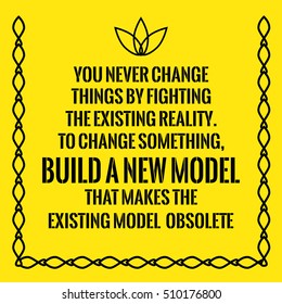 Motivational quote. You never change things by fighting the existing reality. To change something, build a new model that makes the existing model obsolete. On yellow background.