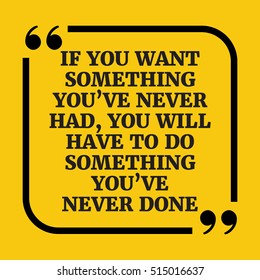 Motivational quote. If you want something youÃ¢??ve never had, you will have to do something youÃ¢??ve never done. On yellow background.