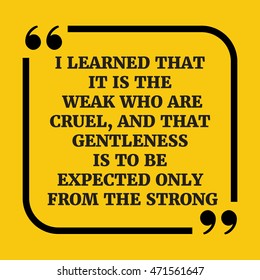 Motivational quote.I learned that it is the weak who are cruel, and that gentleness is to be expected only from the strong. 